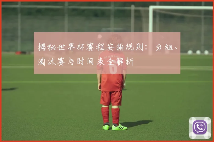 揭秘世界杯赛程安排规则：分组、淘汰赛与时间表全解析