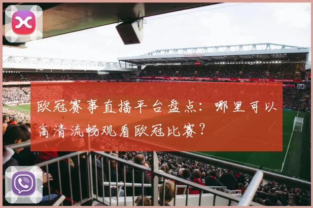 欧冠赛事直播平台盘点：哪里可以高清流畅观看欧冠比赛？