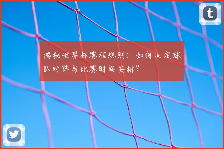 揭秘世界杯赛程规则：如何决定球队对阵与比赛时间安排？