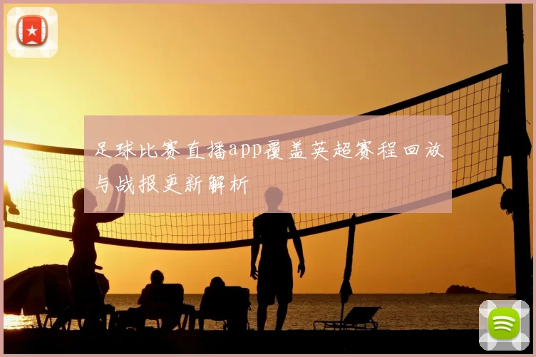 足球比赛直播app覆盖英超赛程回放与战报更新解析