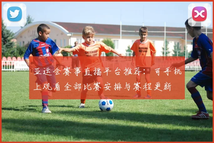 亚运会赛事直播平台推荐：可手机上观看全部比赛安排与赛程更新