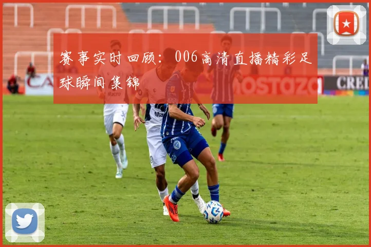 赛事实时回顾：006高清直播精彩足球瞬间集锦
