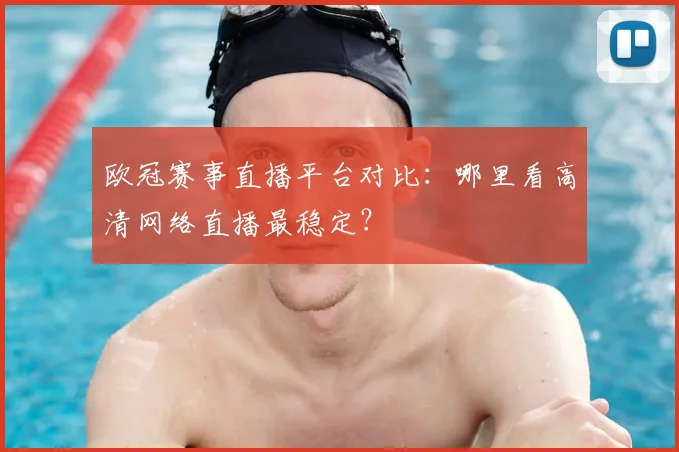 欧冠赛事直播平台对比：哪里看高清网络直播最稳定？