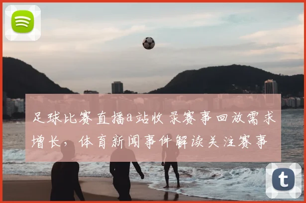 足球比赛直播a站收录赛事回放需求增长，体育新闻事件解读关注赛事实况与战术影响