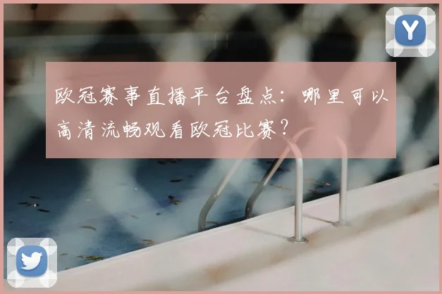 欧冠赛事直播平台盘点：哪里可以高清流畅观看欧冠比赛？