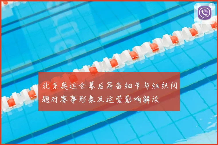 北京奥运会幕后筹备细节与组织问题对赛事形象及运营影响解读