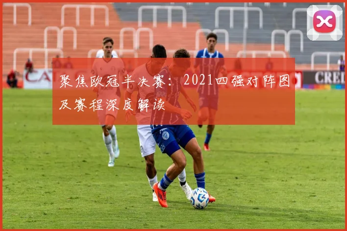 聚焦欧冠半决赛：2021四强对阵图及赛程深度解读