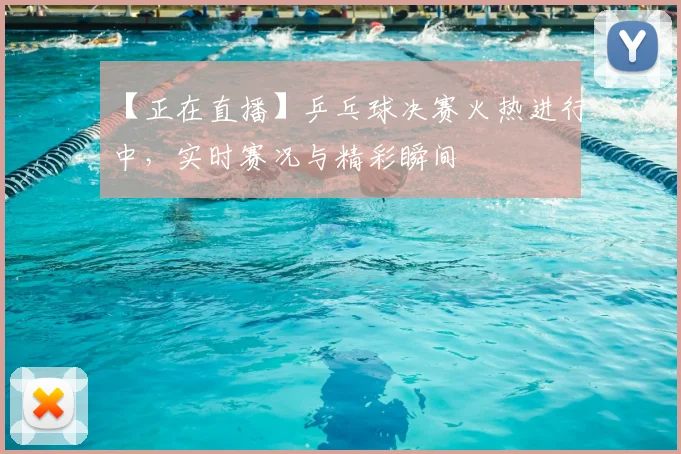 【正在直播】乒乓球决赛火热进行中，实时赛况与精彩瞬间