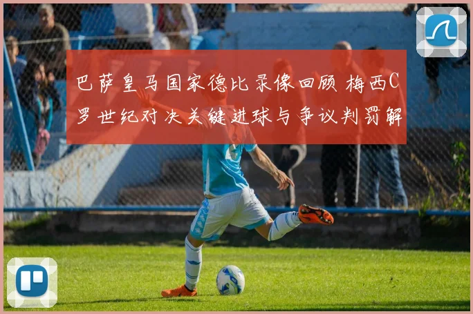 巴萨皇马国家德比录像回顾 梅西C罗世纪对决关键进球与争议判罚解析