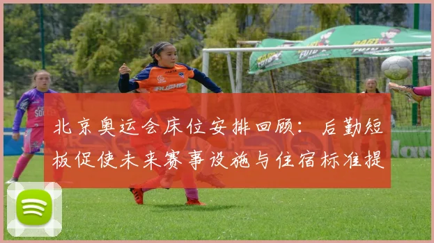 北京奥运会床位安排回顾：后勤短板促使未来赛事设施与住宿标准提升