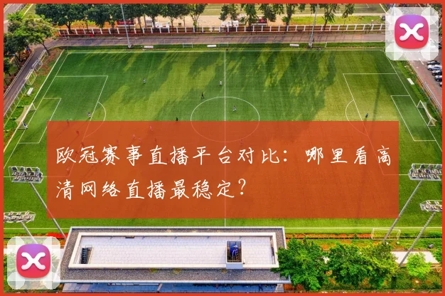 欧冠赛事直播平台对比：哪里看高清网络直播最稳定？