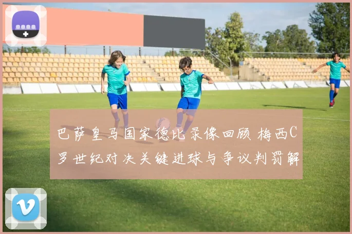 巴萨皇马国家德比录像回顾 梅西C罗世纪对决关键进球与争议判罚解析
