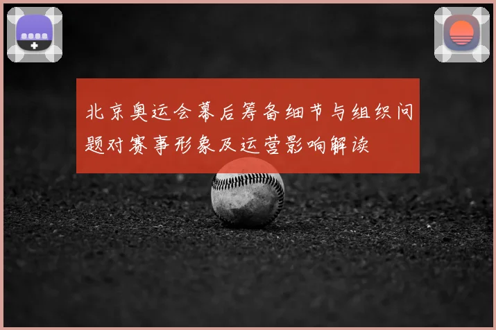 北京奥运会幕后筹备细节与组织问题对赛事形象及运营影响解读