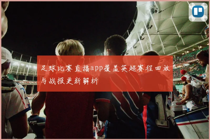 足球比赛直播app覆盖英超赛程回放与战报更新解析