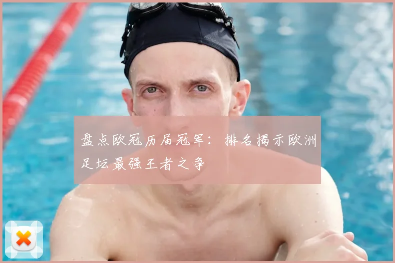 盘点欧冠历届冠军：排名揭示欧洲足坛最强王者之争